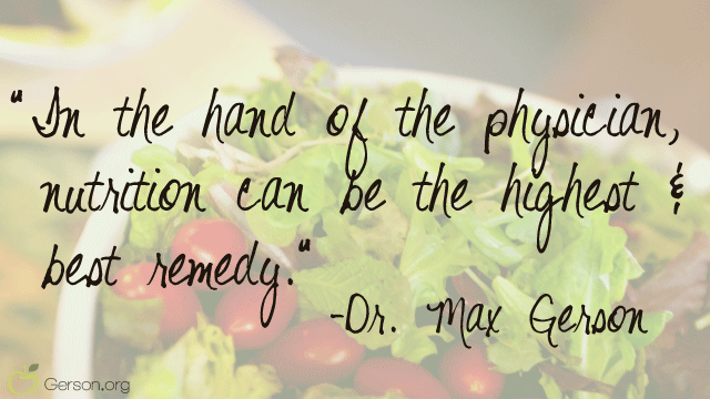 "In the hand of the physician, nutrition can be the highest and best remedy" - Dr. Max Gerson