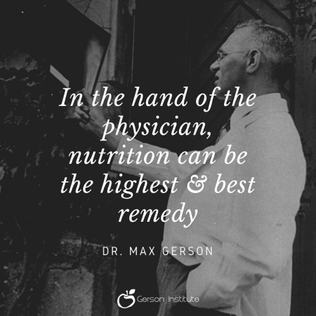 Quote from Dr. Max Gerson "In the hand of the physician, nutrition can be the highest & best remedy"